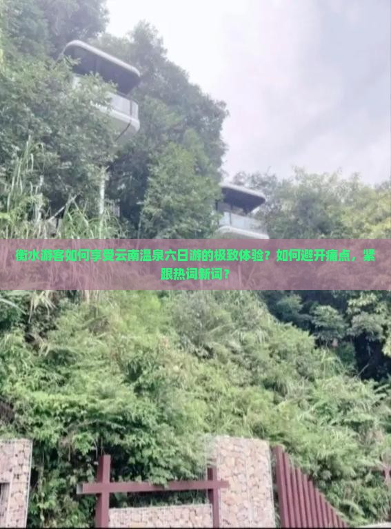 衡水游客如何享受云南温泉六日游的极致体验？如何避开痛点，紧跟热词新词？