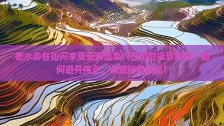 衡水游客如何享受云南温泉六日游的极致体验？如何避开痛点，紧跟热词新词？