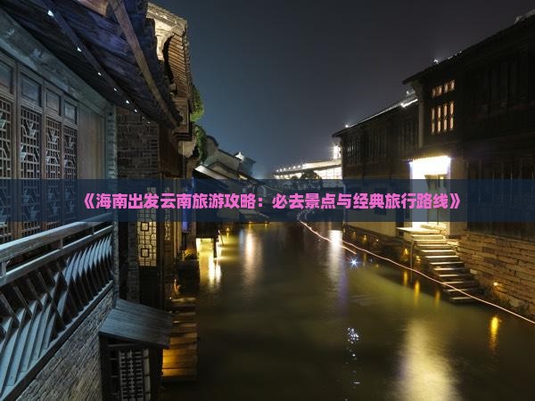 《海南出发云南旅游攻略：必去景点与经典旅行路线》