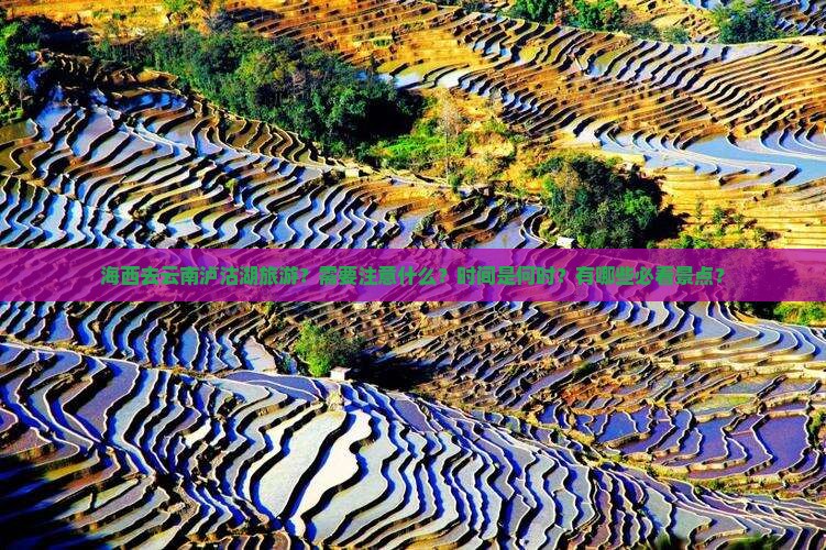 海西去云南泸沽湖旅游？需要注意什么？时间是何时？有哪些必看景点？