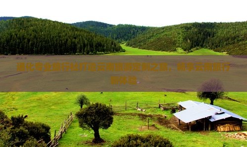 通化专业旅行社打造云南旅游定制之旅，畅享云南旅行新体验