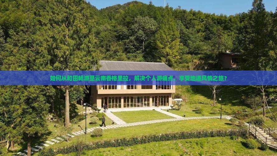 如何从和田畅游至云南香格里拉，解决个人游痛点，享受地道风情之旅？
