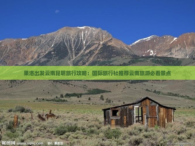 果洛出发云南昆明旅行攻略：国际旅行社推荐云南旅游必看景点