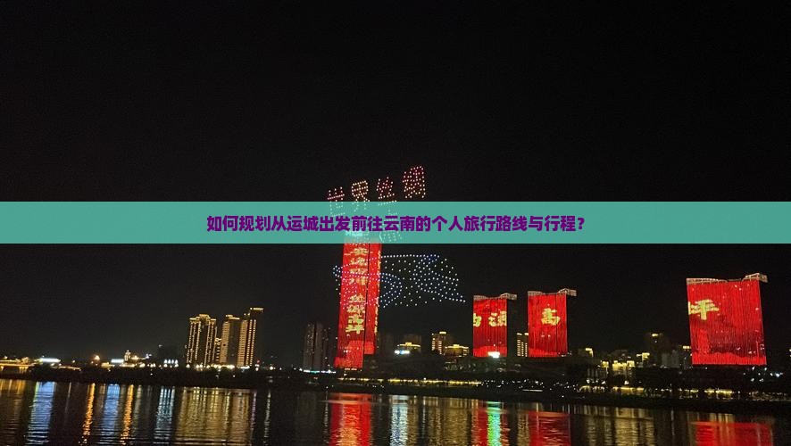 如何规划从运城出发前往云南的个人旅行路线与行程？