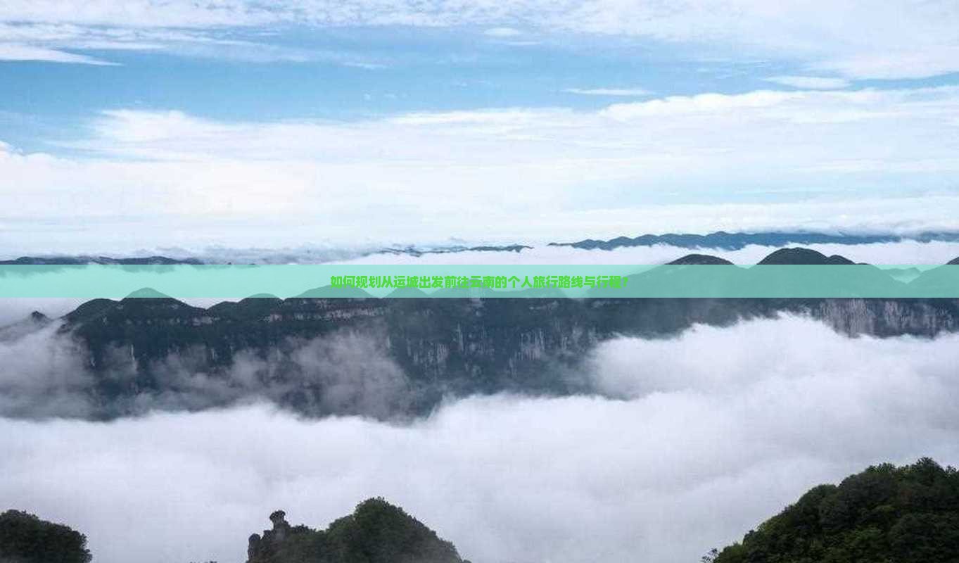 如何规划从运城出发前往云南的个人旅行路线与行程？