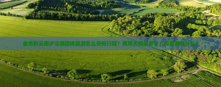 金华到云南泸沽湖团体旅游怎么安排行程？费用大概是多少？需要准备什么？