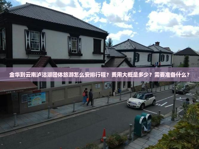 金华到云南泸沽湖团体旅游怎么安排行程？费用大概是多少？需要准备什么？
