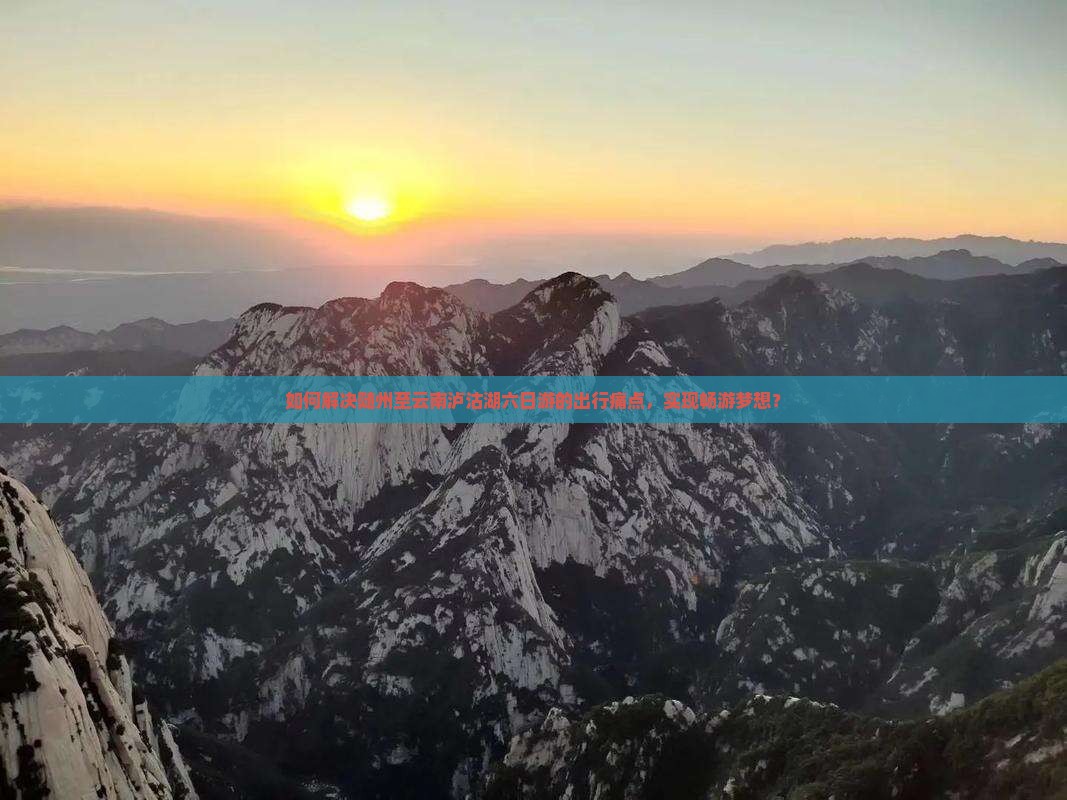 如何解决随州至云南泸沽湖六日游的出行痛点，实现畅游梦想？