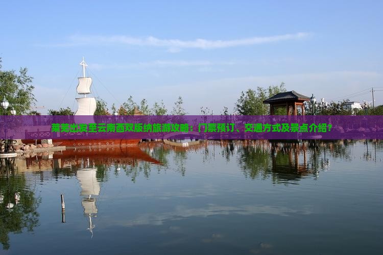 莱芜出发至云南西双版纳旅游攻略：门票预订、交通方式及景点介绍？