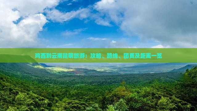 鸡西到云南昆明旅游：攻略、路线、团费及距离一览