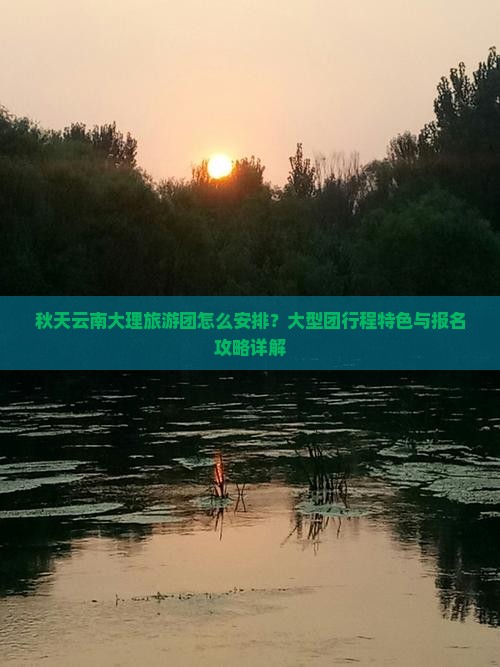 秋天云南大理旅游团怎么安排？大型团行程特色与报名攻略详解