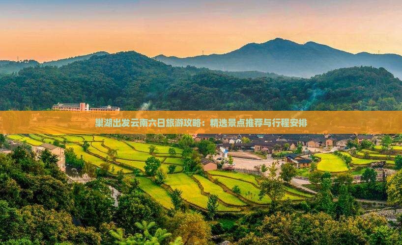 巢湖出发云南六日旅游攻略：精选景点推荐与行程安排
