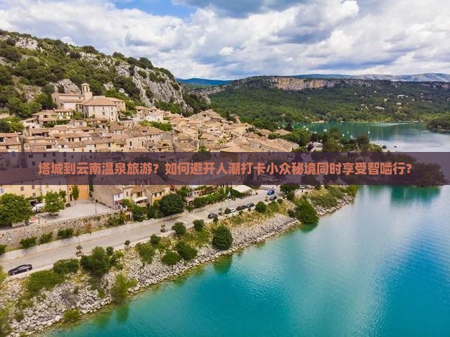 塔城到云南温泉旅游？如何避开人潮打卡小众秘境同时享受智啮行？