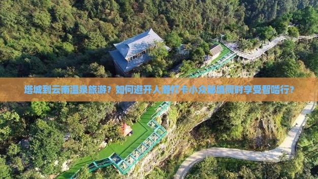 塔城到云南温泉旅游？如何避开人潮打卡小众秘境同时享受智啮行？