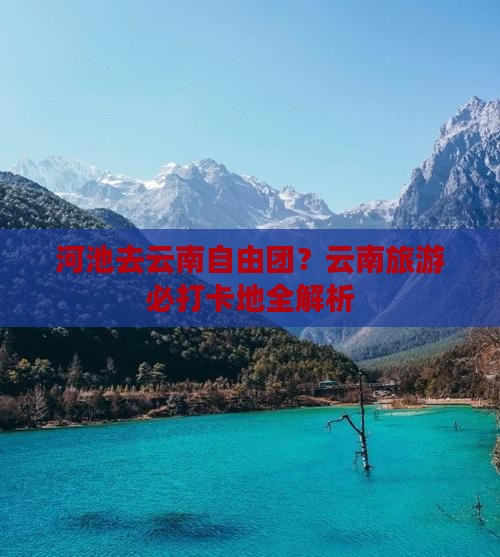 河池去云南自由团？云南旅游必打卡地全解析