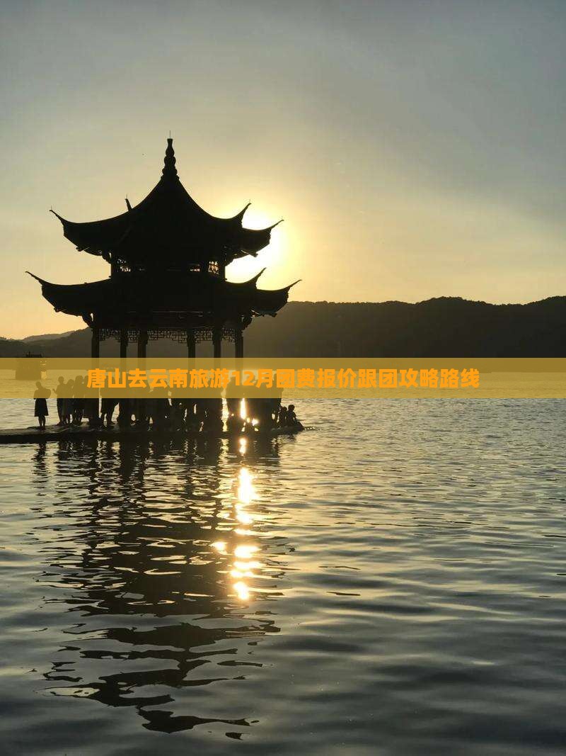 唐山去云南旅游12月团费报价跟团攻略路线