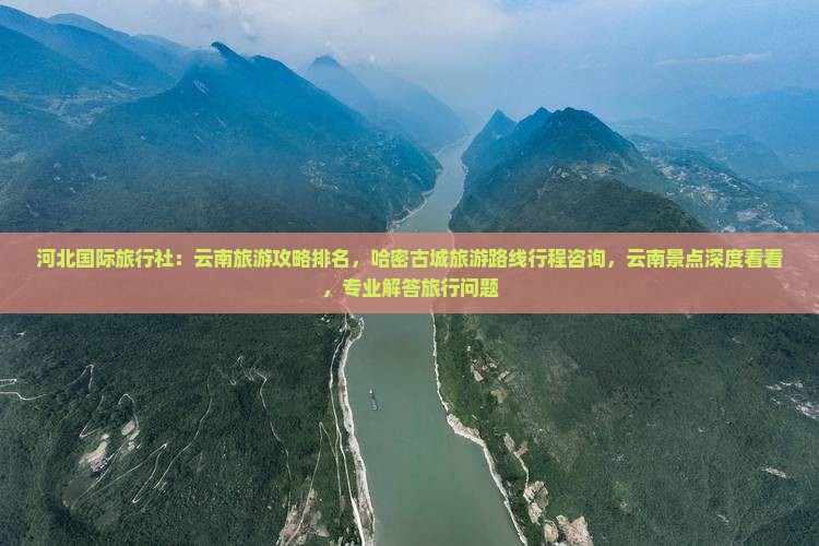 河北国际旅行社：云南旅游攻略排名，哈密古城旅游路线行程咨询，云南景点深度看看，专业解答旅行问题