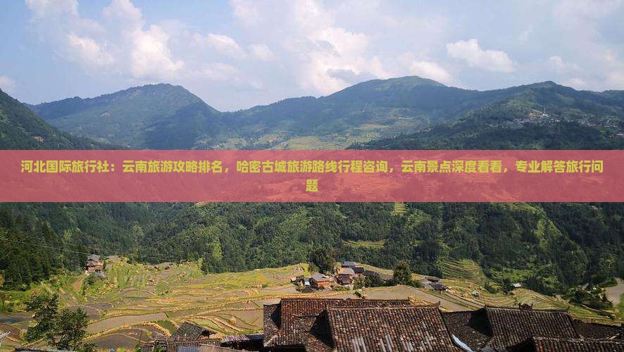 河北国际旅行社：云南旅游攻略排名，哈密古城旅游路线行程咨询，云南景点深度看看，专业解答旅行问题
