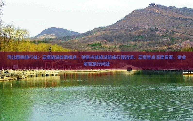 河北国际旅行社：云南旅游攻略排名，哈密古城旅游路线行程咨询，云南景点深度看看，专业解答旅行问题