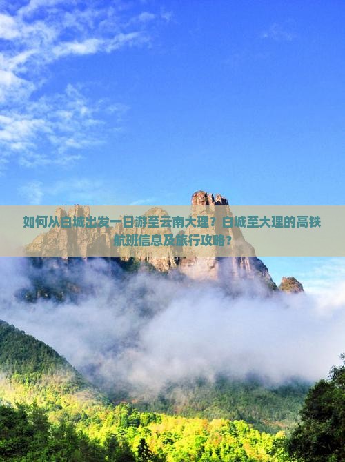 如何从白城出发一日游至云南大理？白城至大理的高铁航班信息及旅行攻略？