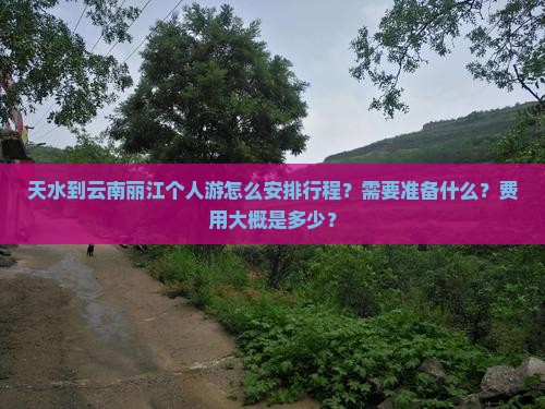 天水到云南丽江个人游怎么安排行程？需要准备什么？费用大概是多少？