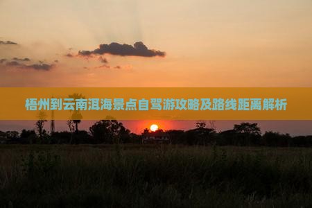 梧州到云南洱海景点自驾游攻略及路线距离解析