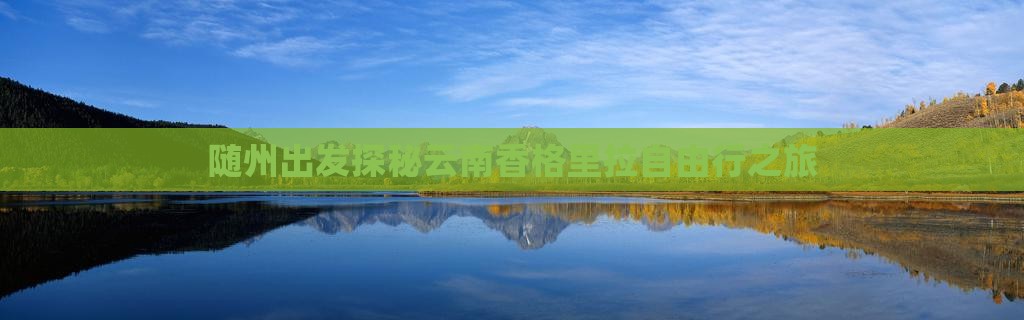 随州出发探秘云南香格里拉自由行之旅