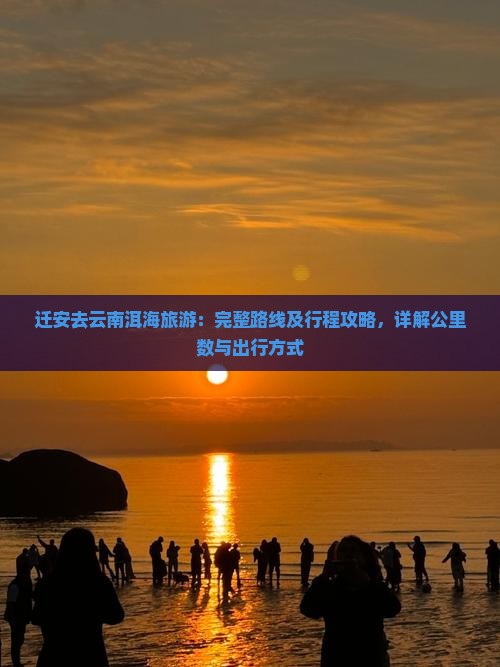 迁安去云南洱海旅游：完整路线及行程攻略，详解公里数与出行方式
