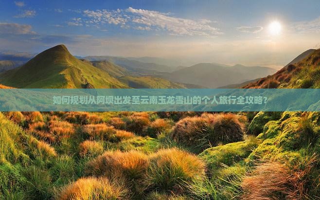 如何规划从阿坝出发至云南玉龙雪山的个人旅行全攻略？