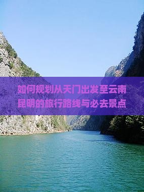 如何规划从天门出发至云南昆明的旅行路线与必去景点？