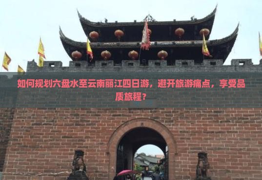 如何规划六盘水至云南丽江四日游，避开旅游痛点，享受品质旅程？