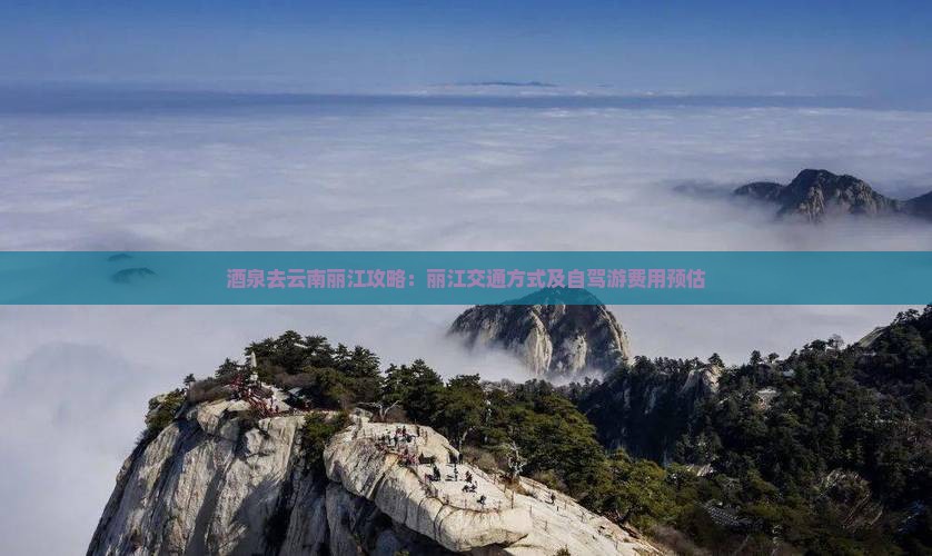 酒泉去云南丽江攻略：丽江交通方式及自驾游费用预估