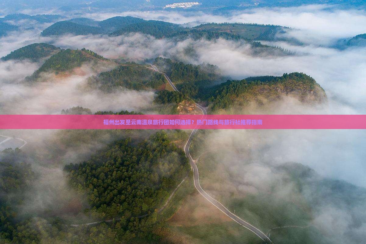 福州出发至云南温泉旅行团如何选择？热门路线与旅行社推荐指南