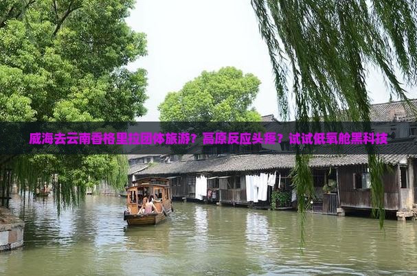 威海去云南香格里拉团体旅游？高原反应头疼？试试低氧舱黑科技