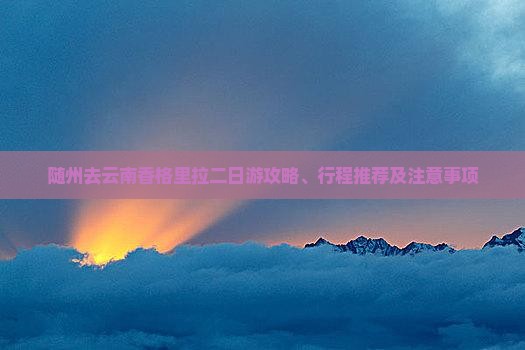 随州去云南香格里拉二日游攻略、行程推荐及注意事项