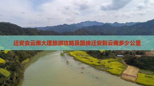 迁安去云南大理旅游攻略及路线迁安到云南多少公里