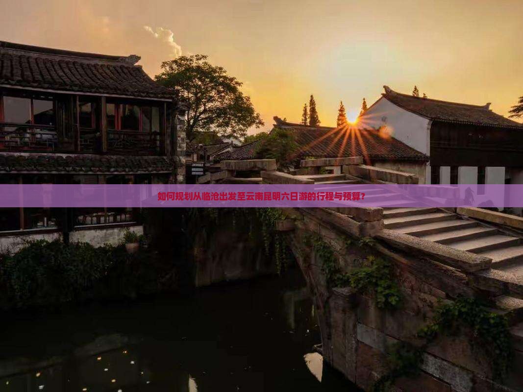 如何规划从临沧出发至云南昆明六日游的行程与预算？