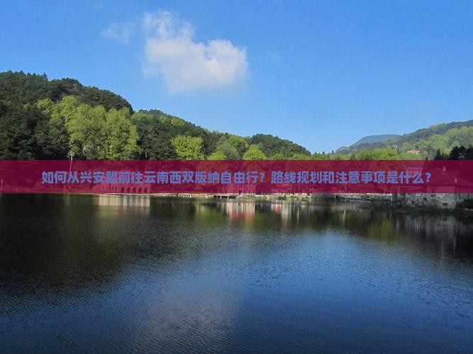 如何从兴安盟前往云南西双版纳自由行？路线规划和注意事项是什么？
