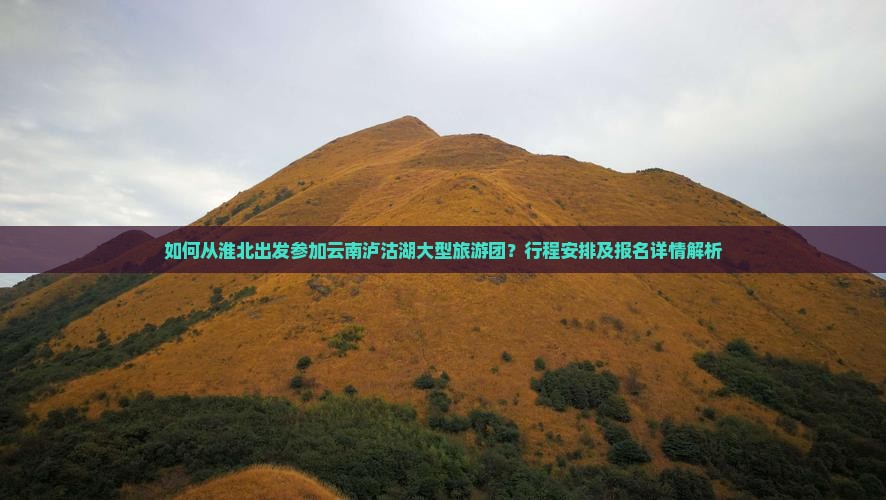 如何从淮北出发参加云南泸沽湖大型旅游团？行程安排及报名详情解析