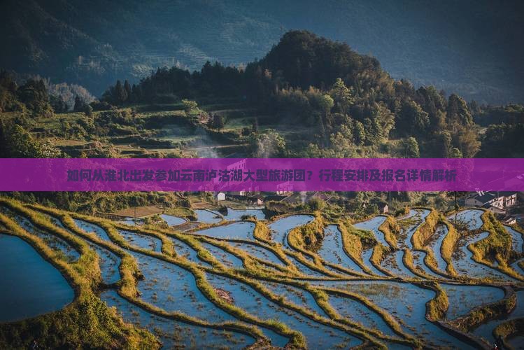 如何从淮北出发参加云南泸沽湖大型旅游团？行程安排及报名详情解析