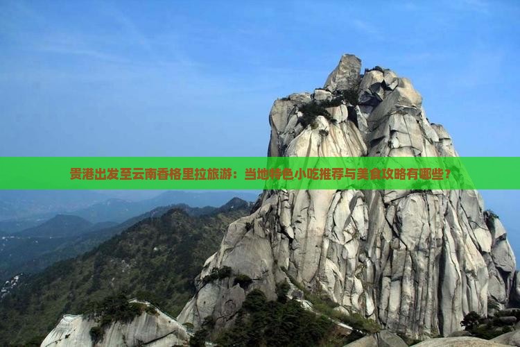 贵港出发至云南香格里拉旅游：当地特色小吃推荐与美食攻略有哪些？