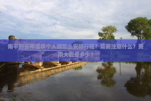 南平到云南温泉个人游怎么安排行程？需要注意什么？费用大概是多少？