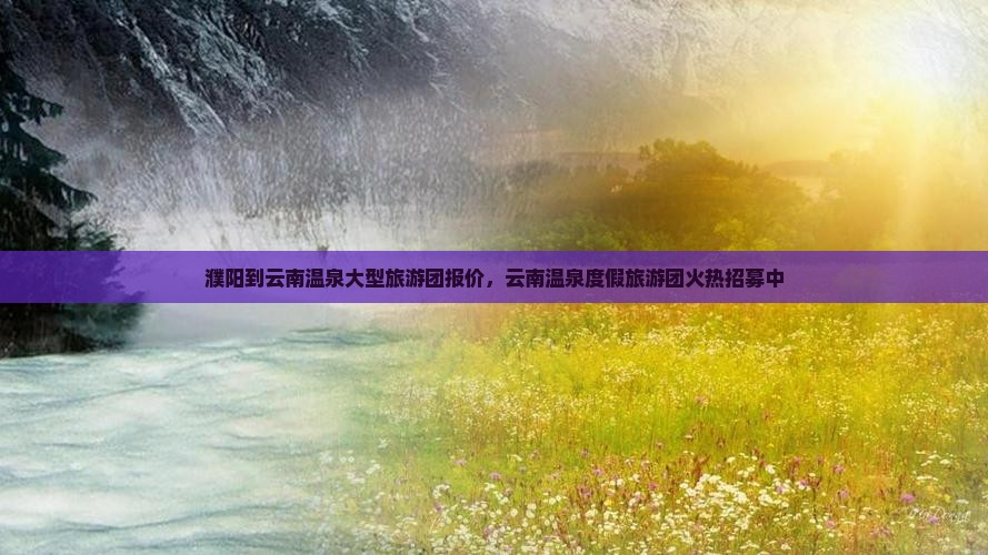 濮阳到云南温泉大型旅游团报价，云南温泉度假旅游团火热招募中