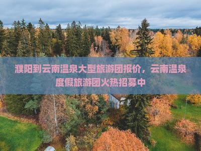 濮阳到云南温泉大型旅游团报价，云南温泉度假旅游团火热招募中