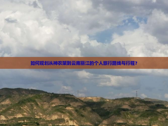 如何规划从神农架到云南丽江的个人旅行路线与行程？
