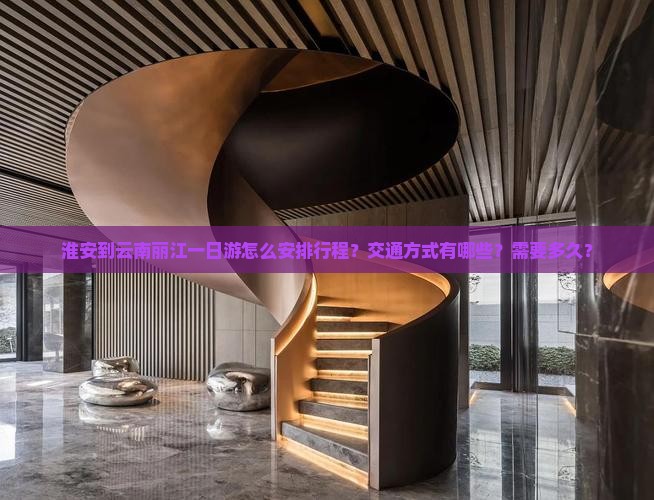 淮安到云南丽江一日游怎么安排行程？交通方式有哪些？需要多久？