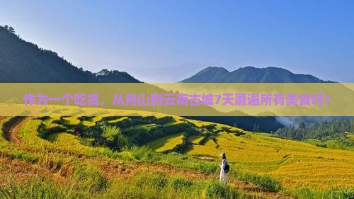 作为一个吃货，从舟山到云南古城7天蘑遍所有美食吗？