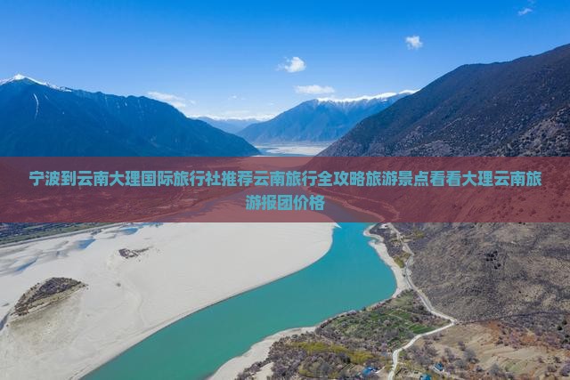 宁波到云南大理国际旅行社推荐云南旅行全攻略旅游景点看看大理云南旅游报团价格