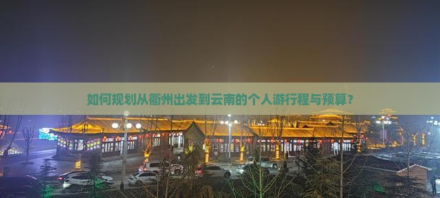 如何规划从衢州出发到云南的个人游行程与预算？