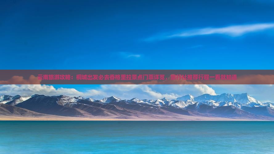 云南旅游攻略：桐城出发必去香格里拉景点门票详览，旅行社推荐行程一看就知道